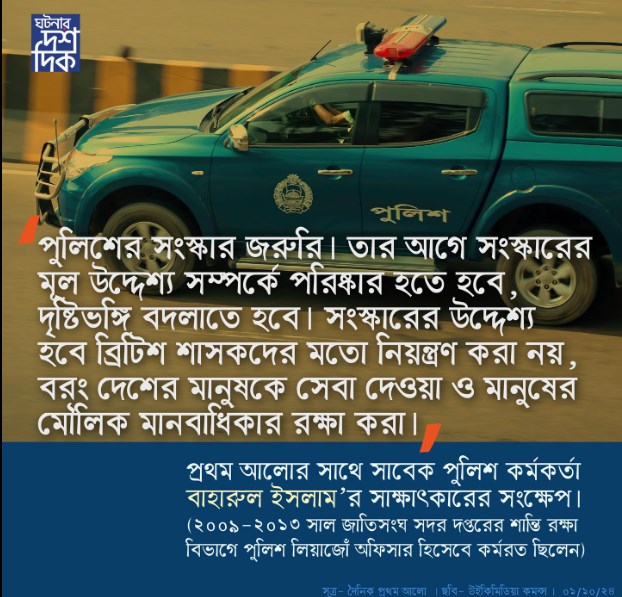 “পুলিশের সংস্কার জরুরি। তার আগে সংস্কারের মূল উদ্দেশ্য সর্ম্পকে পরিস্কার হতে হবে, দৃষ্টিভঙ্গী বদলাতে হবে।”- বাহারুল ইসলাম , সাবেক পুলিশ কর্মকর্তা