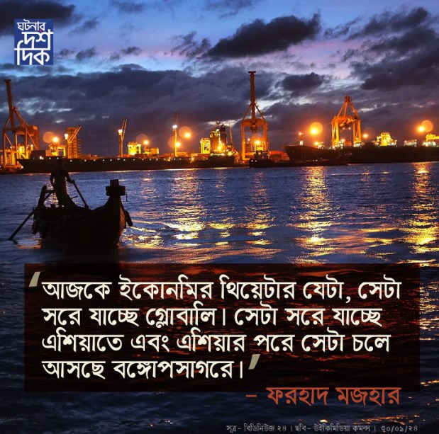 আজকে ইকোনমির থিয়েটার যেটা, সেটা সরে যাচ্ছে গ্লোবালি । সেটা সরে যাচ্ছে এশিয়াতে এবং এশিয়ার পরে সেটা চলে আসছে বঙ্গপোসাগরে – ফরহাদ মজহার