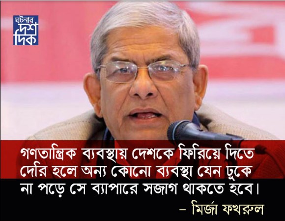 গণতান্ত্রিক ব্যবস্থায় দেশকে ফিরিয়ে দিতে দেরি হলে অন্য কোনো ব্যবস্থা যেন ঢুকে না পড়ে সে ব্যাপারে সজাগ থাকতে হবে – মির্জা ফখরুল