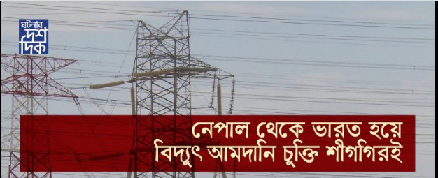 নেপাল থেকে ভারত হয়ে বিদ্যুৎ আমদানি চুক্তি শীগগিরিই