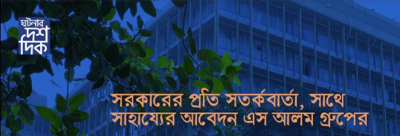 সরকারের প্রতি সতর্ক বার্তা , সাথে সাহায্যের আবেদন এস আলম গ্রুপের